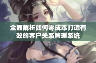 全面解析如何零成本打造有效的客户关系管理系统