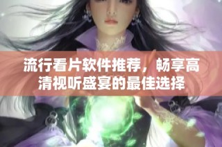 流行看片软件推荐，畅享高清视听盛宴的最佳选择