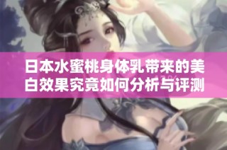 日本水蜜桃身体乳带来的美白效果究竟如何分析与评测