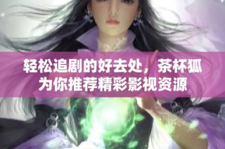 轻松追剧的好去处，茶杯狐为你推荐精彩影视资源