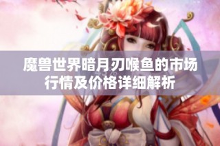 魔兽世界暗月刃喉鱼的市场行情及价格详细解析