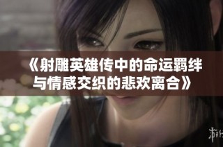 《射雕英雄传中的命运羁绊与情感交织的悲欢离合》