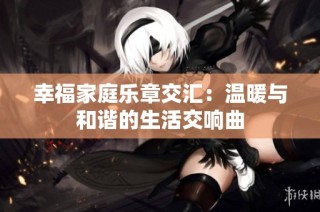 幸福家庭乐章交汇：温暖与和谐的生活交响曲