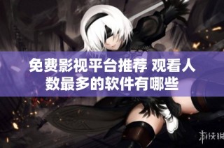 免费影视平台推荐 观看人数最多的软件有哪些