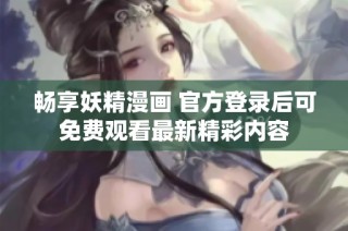 畅享妖精漫画 官方登录后可免费观看最新精彩内容