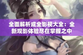 全面解析成全影视大全：全新观影体验尽在掌握之中