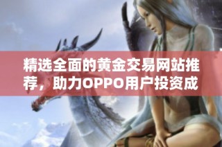 精选全面的黄金交易网站推荐，助力OPPO用户投资成功