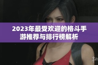 2023年最受欢迎的格斗手游推荐与排行榜解析