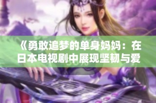 《勇敢追梦的单身妈妈：在日本电视剧中展现坚韧与爱》