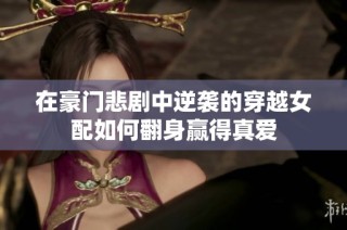 在豪门悲剧中逆袭的穿越女配如何翻身赢得真爱