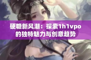 硬糖新风潮：探索1h1vpo的独特魅力与创意趋势