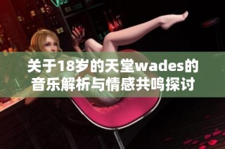 关于18岁的天堂wades的音乐解析与情感共鸣探讨