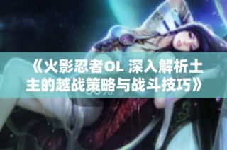 《火影忍者OL 深入解析土主的越战策略与战斗技巧》