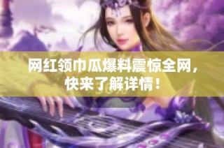 网红领巾瓜爆料震惊全网，快来了解详情！