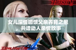 女儿深情回馈父亲养育之恩，共谱动人亲情故事