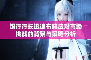 银行行长迅速布阵应对市场挑战的背景与策略分析