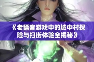 《老镖客游戏中的城中村探险与扫街体验全揭秘》