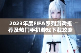 2023年度FIFA系列游戏推荐及热门手机游戏下载攻略