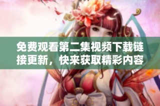 免费观看第二集视频下载链接更新，快来获取精彩内容！