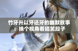 竹牙升以牙还牙的幽默故事：换个视角看搞笑段子