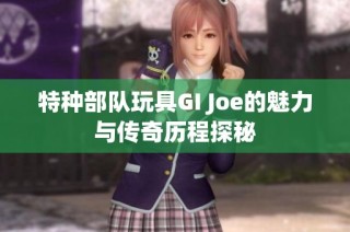 特种部队玩具GI Joe的魅力与传奇历程探秘
