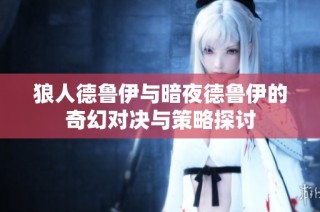 狼人德鲁伊与暗夜德鲁伊的奇幻对决与策略探讨