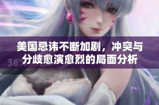 美国忌讳不断加剧，冲突与分歧愈演愈烈的局面分析