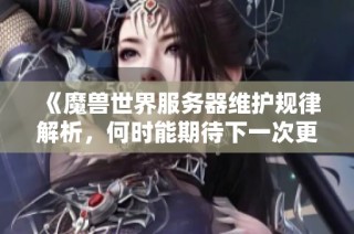 《魔兽世界服务器维护规律解析，何时能期待下一次更新》