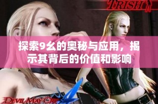 探索9幺的奥秘与应用，揭示其背后的价值和影响