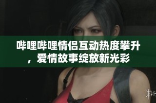哔哩哔哩情侣互动热度攀升，爱情故事绽放新光彩