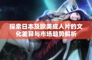 探索日本及欧美成人片的文化差异与市场趋势解析