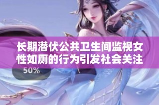 长期潜伏公共卫生间监视女性如厕的行为引发社会关注