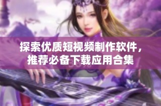 探索优质短视频制作软件，推荐必备下载应用合集