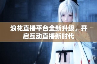 浪花直播平台全新升级，开启互动直播新时代