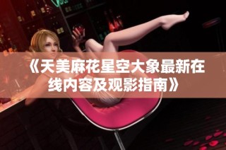 《天美麻花星空大象最新在线内容及观影指南》