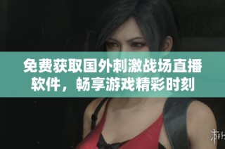免费获取国外刺激战场直播软件，畅享游戏精彩时刻