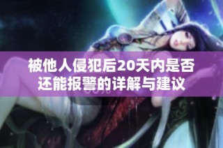 被他人侵犯后20天内是否还能报警的详解与建议