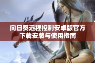向日葵远程控制安卓版官方下载安装与使用指南