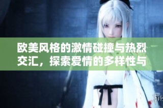 欧美风格的激情碰撞与热烈交汇，探索爱情的多样性与激情之旅