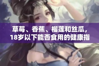 草莓、香蕉、榴莲和丝瓜，18岁以下能否食用的健康指南