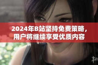 2024年B站坚持免费策略，用户将继续享受优质内容