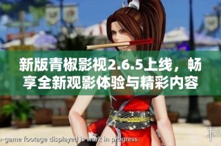 新版青椒影视2.6.5上线，畅享全新观影体验与精彩内容！