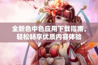 全新色中色应用下载指南，轻松畅享优质内容体验