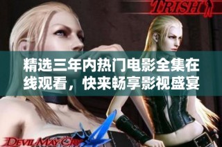精选三年内热门电影全集在线观看，快来畅享影视盛宴