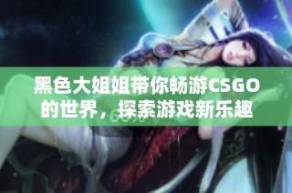黑色大姐姐带你畅游CSGO的世界，探索游戏新乐趣