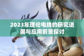 2023年理论电线的研究进展与应用前景探讨