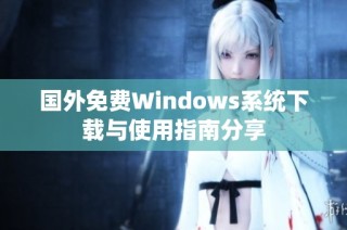国外免费Windows系统下载与使用指南分享