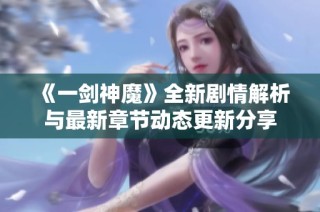 《一剑神魔》全新剧情解析与最新章节动态更新分享
