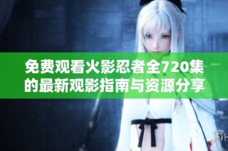 免费观看火影忍者全720集的最新观影指南与资源分享