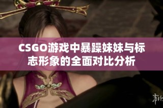 CSGO游戏中暴躁妹妹与标志形象的全面对比分析